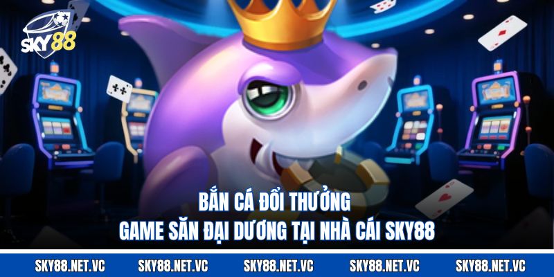 Bắn Cá Đổi Thưởng