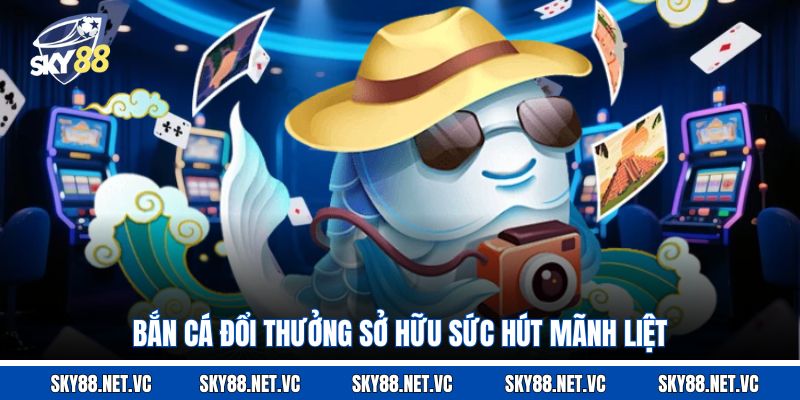 Bắn cá đổi thưởng sở hữu sức hút mãnh liệt