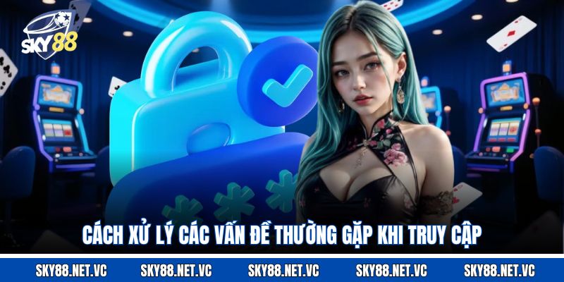 Cách xử lý các vấn đề thường gặp khi truy cập 