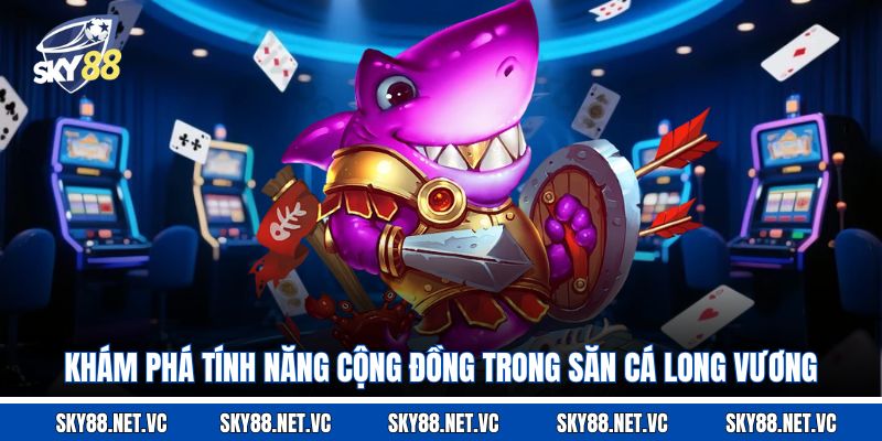 Khám phá tính năng cộng đồng trong săn cá Long Vương