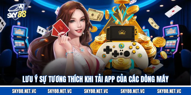 Lưu ý sự tương thích khi tải app của các dòng máy