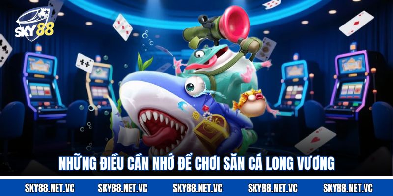 Những điều cần nhớ để chơi săn cá Long Vương 