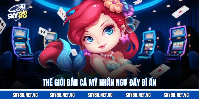 Thế giới bắn cá Mỹ Nhân Ngư đầy bí ẩn