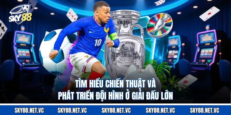 Tìm hiểu chiến thuật và phát triển đội hình ở giải đấu lớn 