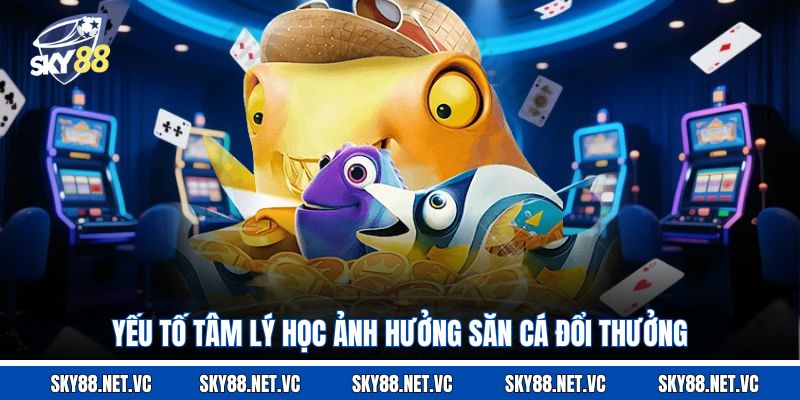 Yếu tố tâm lý học ảnh hưởng săn cá đổi thưởng 